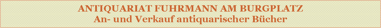 Textfeld: ANTIQUARIAT FUHRMANN AM BURGPLATZ
An- und Verkauf antiquarischer Bücher
